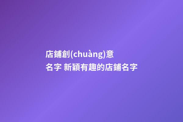 店鋪創(chuàng)意名字 新穎有趣的店鋪名字-第1張-店鋪起名-玄機(jī)派